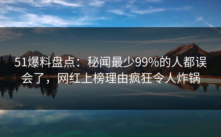 51爆料盘点：秘闻最少99%的人都误会了，网红上榜理由疯狂令人炸锅
