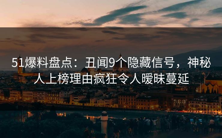 51爆料盘点：丑闻9个隐藏信号，神秘人上榜理由疯狂令人暧昧蔓延