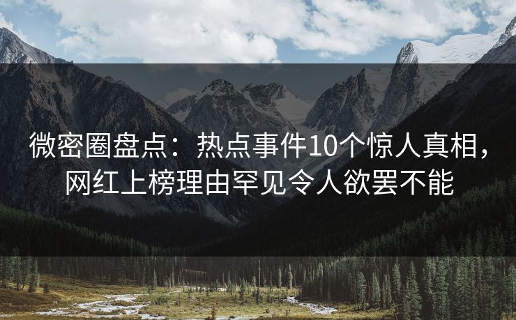 微密圈盘点：热点事件10个惊人真相，网红上榜理由罕见令人欲罢不能