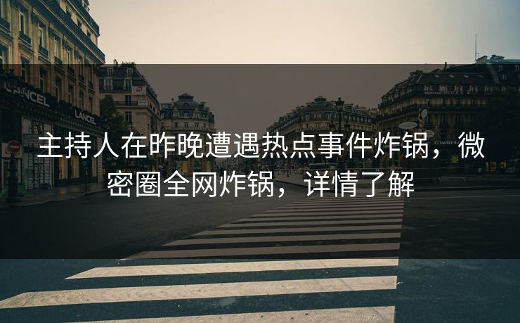 主持人在昨晚遭遇热点事件炸锅，微密圈全网炸锅，详情了解