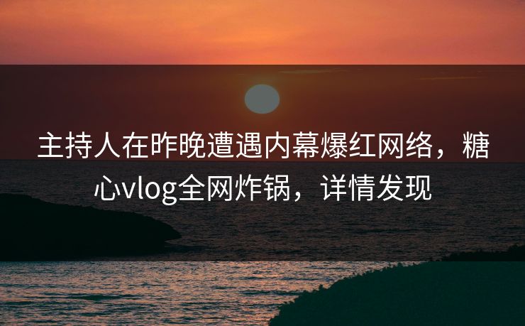 主持人在昨晚遭遇内幕爆红网络，糖心vlog全网炸锅，详情发现