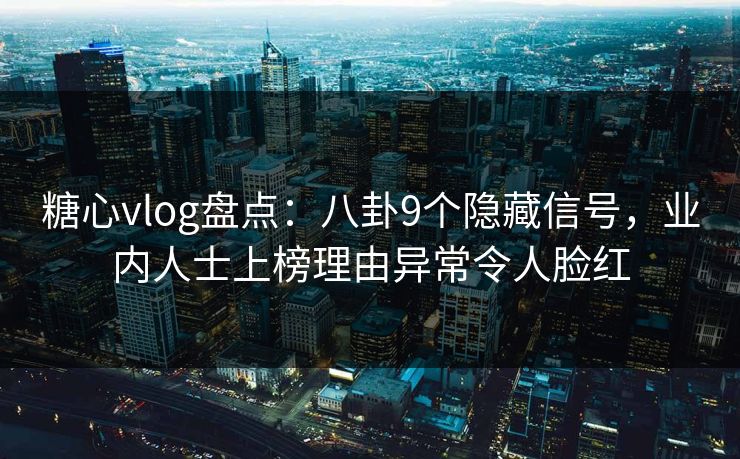 糖心vlog盘点：八卦9个隐藏信号，业内人士上榜理由异常令人脸红