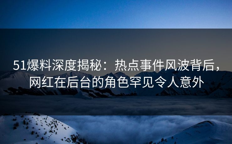 51爆料深度揭秘：热点事件风波背后，网红在后台的角色罕见令人意外