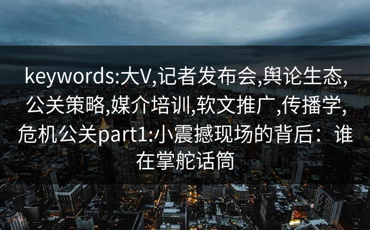 keywords:大V,记者发布会,舆论生态,公关策略,媒介培训,软文推广,传播学,危机公关part1:小震撼现场的背后：谁在掌舵话筒