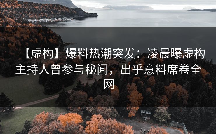 【虚构】爆料热潮突发：凌晨曝虚构主持人曾参与秘闻，出乎意料席卷全网