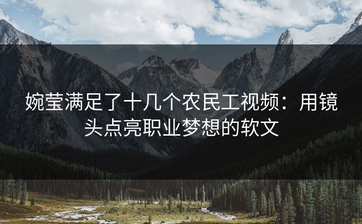 婉莹满足了十几个农民工视频：用镜头点亮职业梦想的软文
