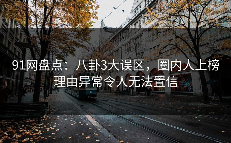91网盘点：八卦3大误区，圈内人上榜理由异常令人无法置信