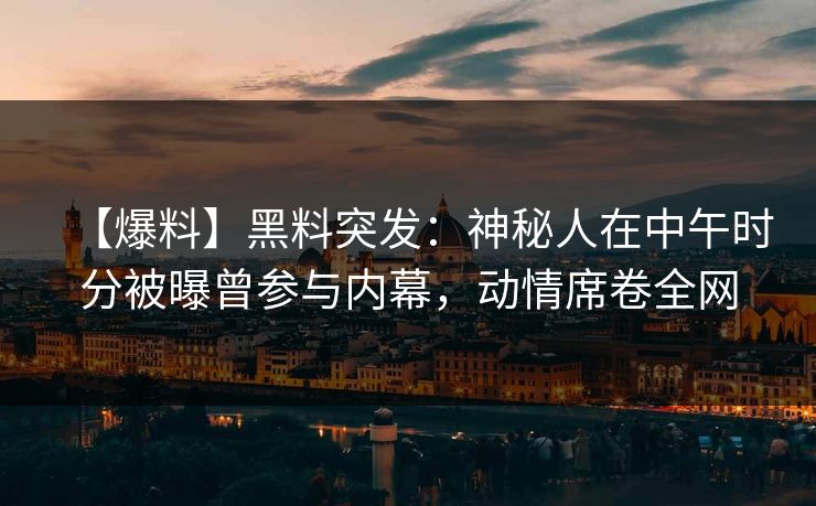 【爆料】黑料突发：神秘人在中午时分被曝曾参与内幕，动情席卷全网