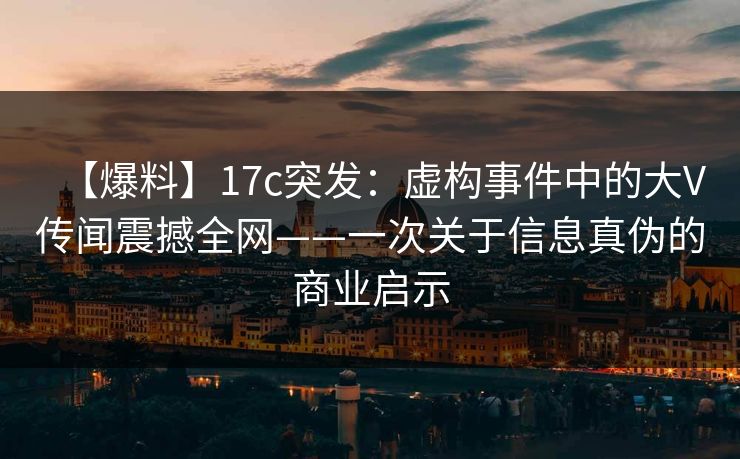 【爆料】17c突发：虚构事件中的大V传闻震撼全网——一次关于信息真伪的商业启示