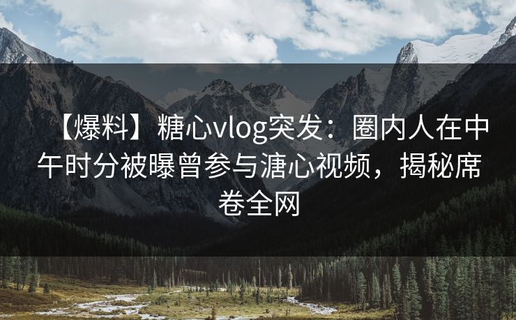 【爆料】糖心vlog突发：圈内人在中午时分被曝曾参与溏心视频，揭秘席卷全网