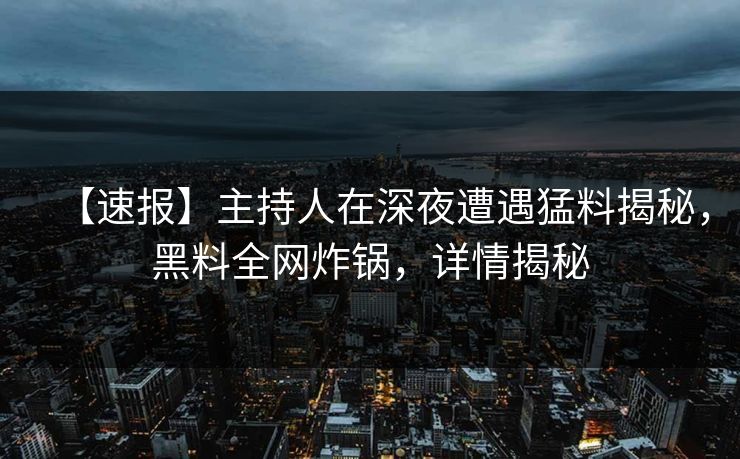 【速报】主持人在深夜遭遇猛料揭秘，黑料全网炸锅，详情揭秘