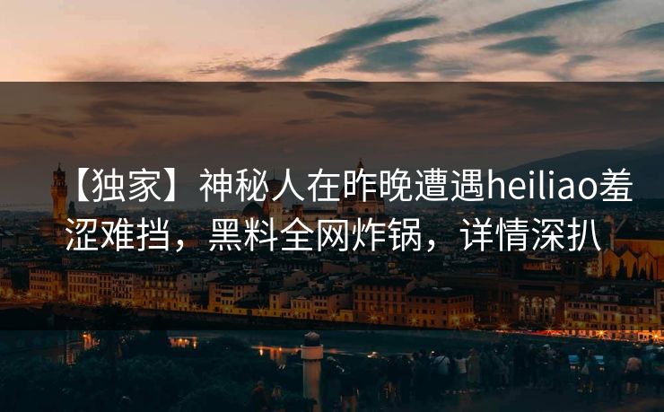 【独家】神秘人在昨晚遭遇heiliao羞涩难挡，黑料全网炸锅，详情深扒
