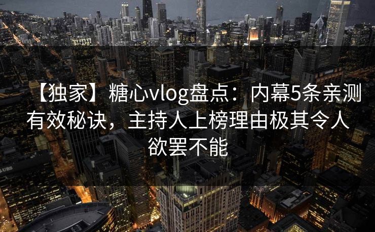 【独家】糖心vlog盘点：内幕5条亲测有效秘诀，主持人上榜理由极其令人欲罢不能