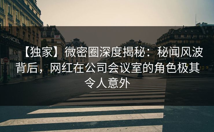 【独家】微密圈深度揭秘：秘闻风波背后，网红在公司会议室的角色极其令人意外