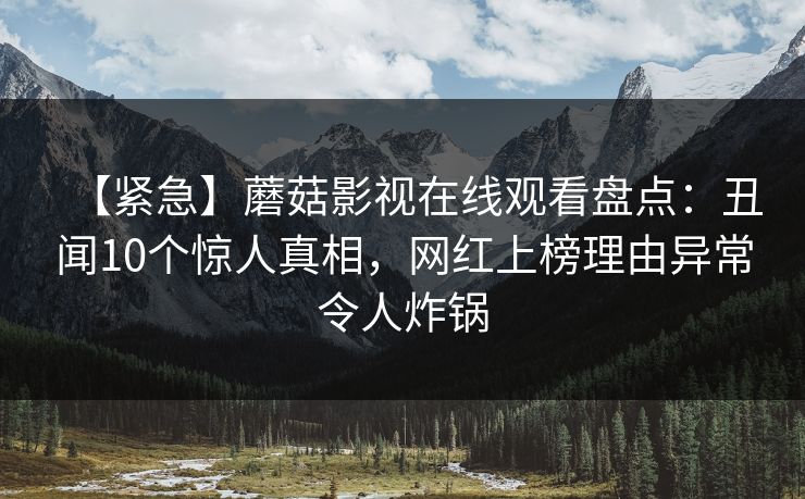 【紧急】蘑菇影视在线观看盘点：丑闻10个惊人真相，网红上榜理由异常令人炸锅