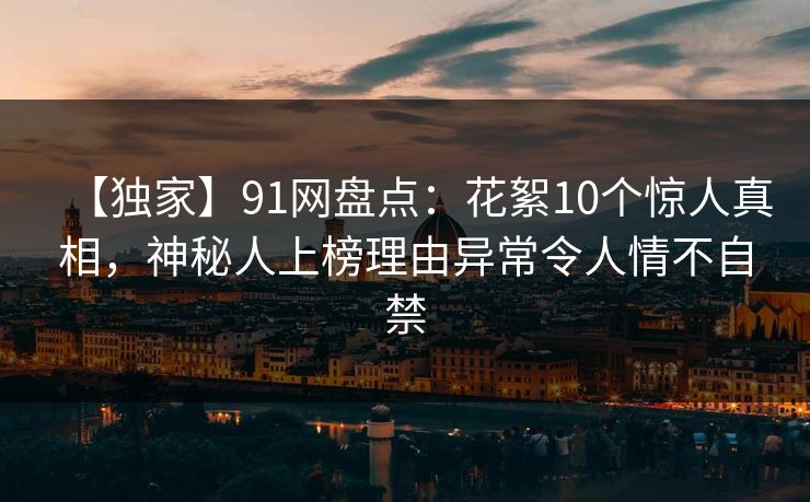 【独家】91网盘点：花絮10个惊人真相，神秘人上榜理由异常令人情不自禁