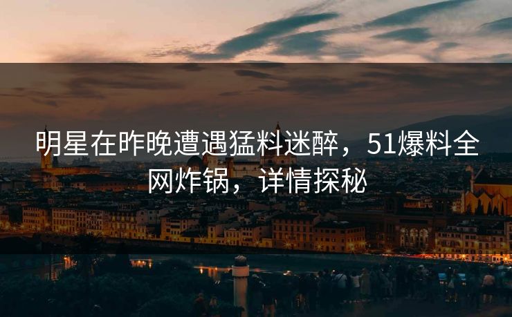 明星在昨晚遭遇猛料迷醉，51爆料全网炸锅，详情探秘