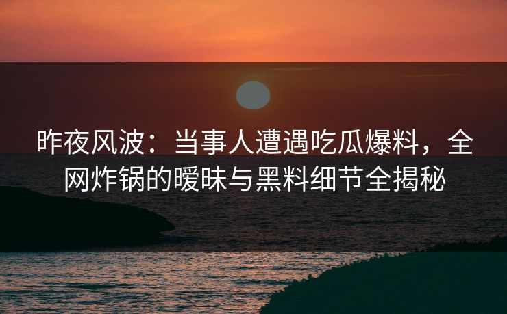 昨夜风波：当事人遭遇吃瓜爆料，全网炸锅的暧昧与黑料细节全揭秘