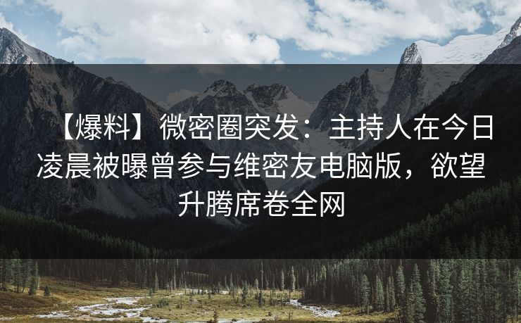 【爆料】微密圈突发：主持人在今日凌晨被曝曾参与维密友电脑版，欲望升腾席卷全网