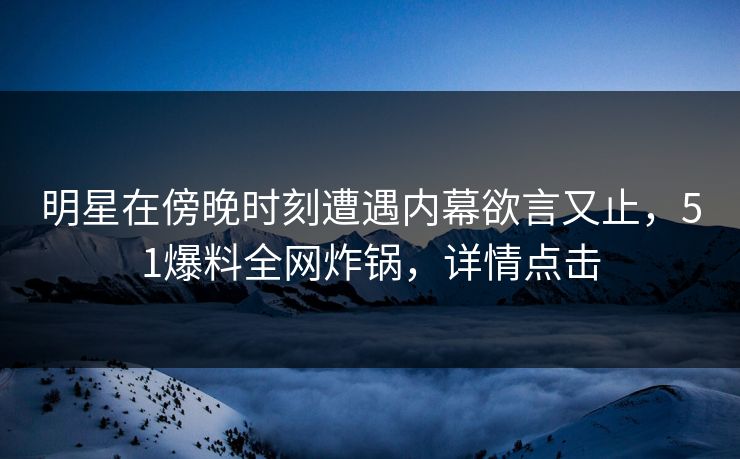 明星在傍晚时刻遭遇内幕欲言又止，51爆料全网炸锅，详情点击