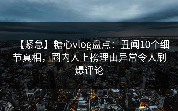 【紧急】糖心vlog盘点:丑闻10个细节真相,圈内人上榜理由异常令人刷爆评论 【紧急】糖心vlog盘点:丑闻10个细节真相,圈内人上榜理由异常令人刷爆评论
