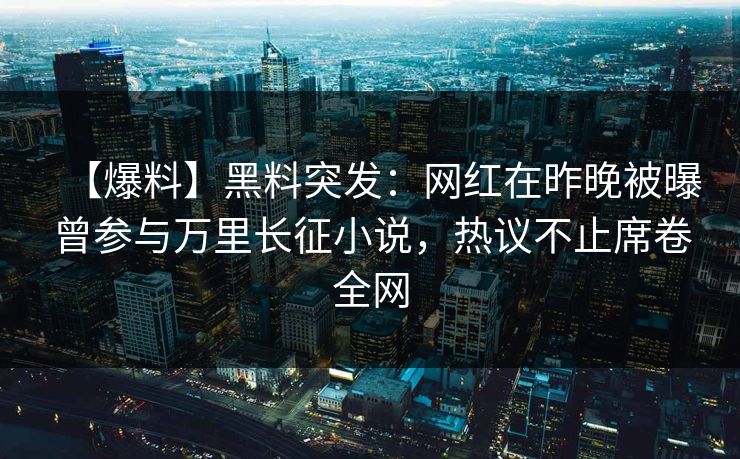 【爆料】黑料突发:网红在昨晚被曝曾参与万里长征小说,热议不止席卷全网 【爆料】黑料突发:网红在昨晚被曝曾参与万里长征小说,热议不止席卷全网