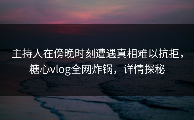 主持人在傍晚时刻遭遇真相难以抗拒,糖心vlog全网炸锅,详情探秘 主持人在傍晚时刻遭遇真相难以抗拒,糖心vlog全网炸锅,详情探秘
