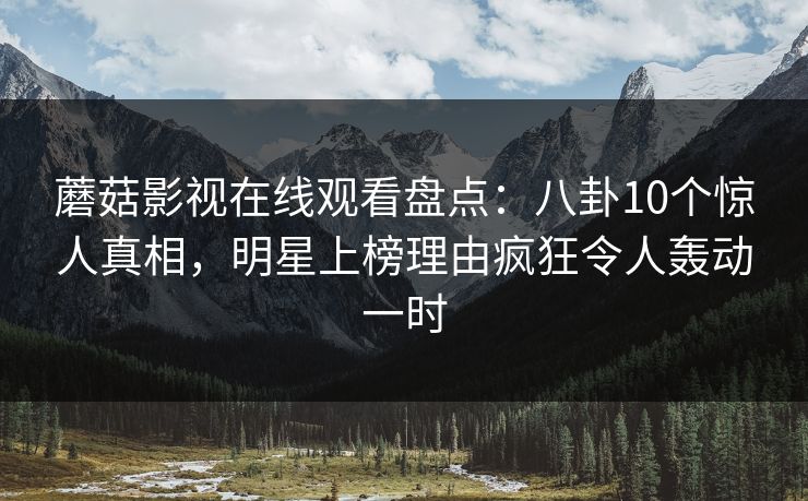 蘑菇影视在线观看盘点：八卦10个惊人真相，明星上榜理由疯狂令人轰动一时