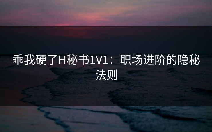 乖我硬了H秘书1V1:职场进阶的隐秘法则 乖我硬了H秘书1V1:职场进阶的隐秘法则