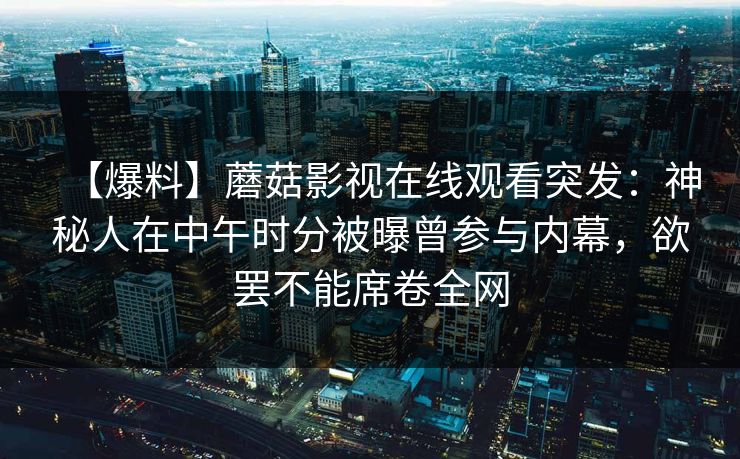 【爆料】蘑菇影视在线观看突发：神秘人在中午时分被曝曾参与内幕，欲罢不能席卷全网