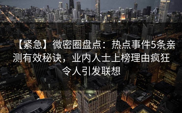 【紧急】微密圈盘点:热点事件5条亲测有效秘诀,业内人士上榜理由疯狂令人引发联想 【紧急】微密圈盘点:热点事件5条亲测有效秘诀,业内人士上榜理由疯狂令人引发联想