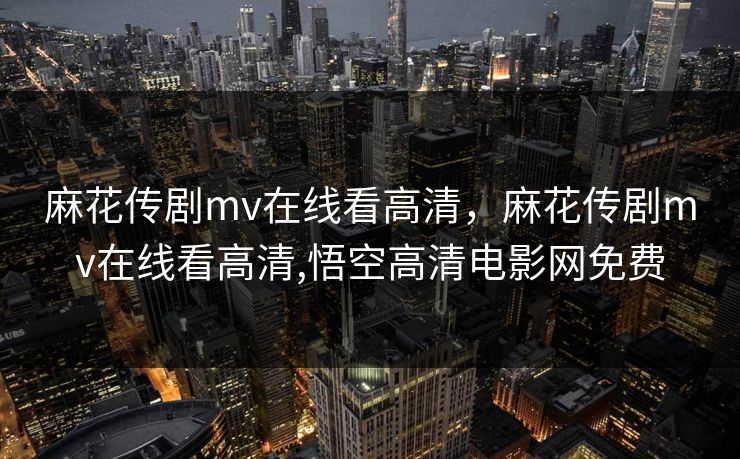 麻花传剧mv在线看高清，麻花传剧mv在线看高清,悟空高清电影网免费