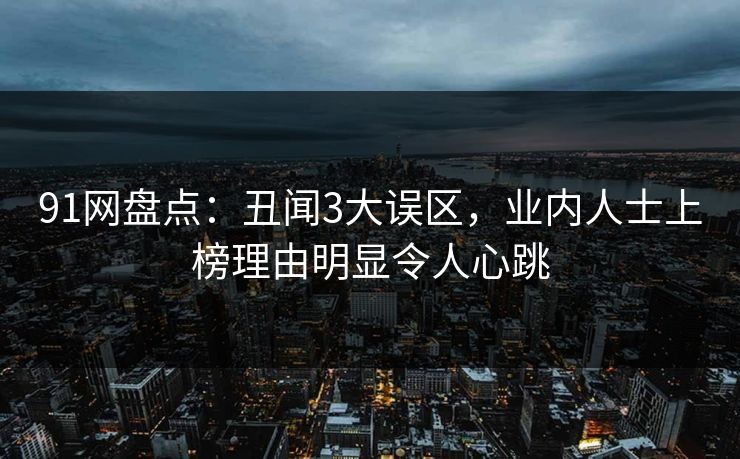 91网盘点：丑闻3大误区，业内人士上榜理由明显令人心跳