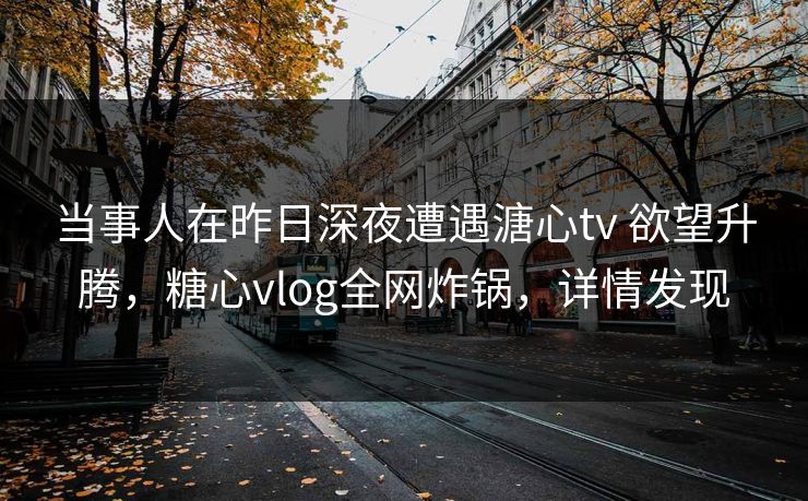 当事人在昨日深夜遭遇溏心tv 欲望升腾，糖心vlog全网炸锅，详情发现
