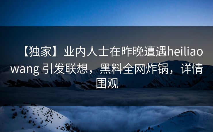 【独家】业内人士在昨晚遭遇heiliaowang 引发联想,黑料全网炸锅,详情围观 【独家】业内人士在昨晚遭遇heiliaowang 引发联想,黑料全网炸锅,详情围观