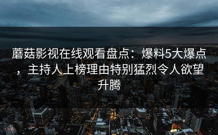蘑菇影视在线观看盘点:爆料5大爆点,主持人上榜理由特别猛烈令人欲望升腾 蘑菇影视在线观看盘点:爆料5大爆点,主持人上榜理由特别猛烈令人欲望升腾
