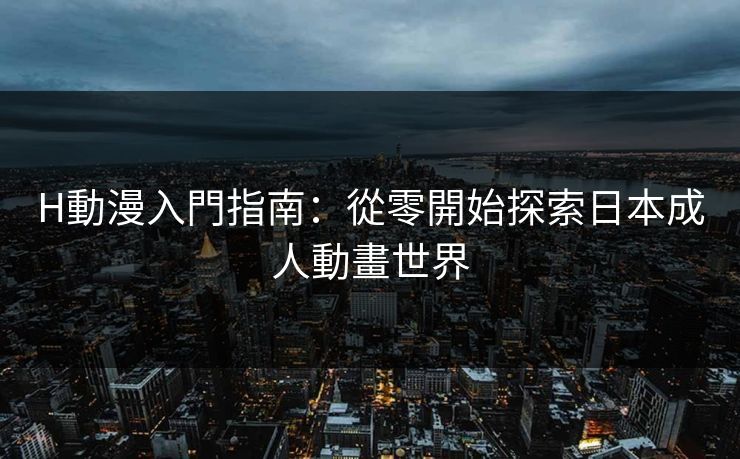 H動漫入門指南:從零開始探索日本成人動畫世界 H動漫入門指南:從零開始探索日本成人動畫世界