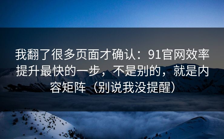 我翻了很多页面才确认:91官网效率提升最快的一步,不是别的,就是内容矩阵(别说我没提醒) 我翻了很多页面才确认:91官网效率提升最快的一步,不是别的,就是内容矩阵(别说我没提醒)
