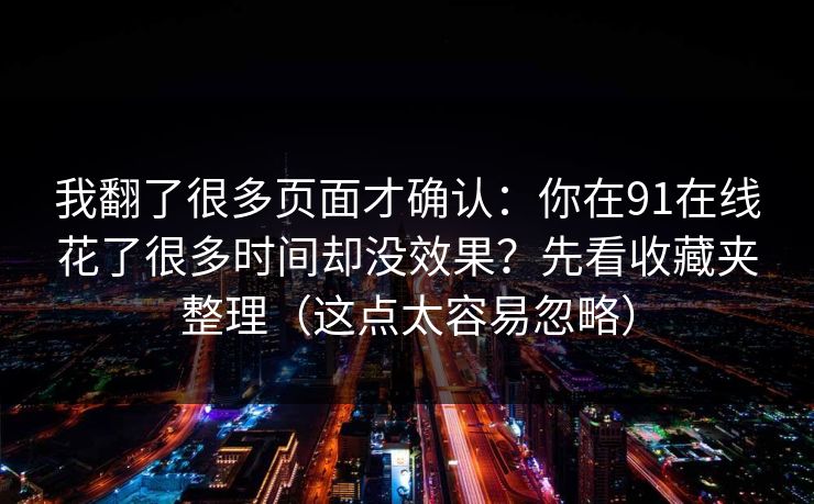 我翻了很多页面才确认：你在91在线花了很多时间却没效果？先看收藏夹整理（这点太容易忽略）
