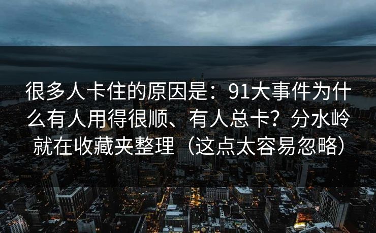 很多人卡住的原因是:91大事件为什么有人用得很顺、有人总卡?分水岭就在收藏夹整理(这点太容易忽略) 很多人卡住的原因是:91大事件为什么有人用得很顺、有人总卡?分水岭就在收藏夹整理(这点太容易忽略)