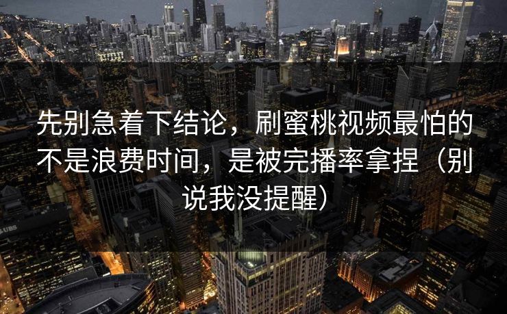 先别急着下结论,刷蜜桃视频最怕的不是浪费时间,是被完播率拿捏(别说我没提醒) 先别急着下结论,刷蜜桃视频最怕的不是浪费时间,是被完播率拿捏(别说我没提醒)
