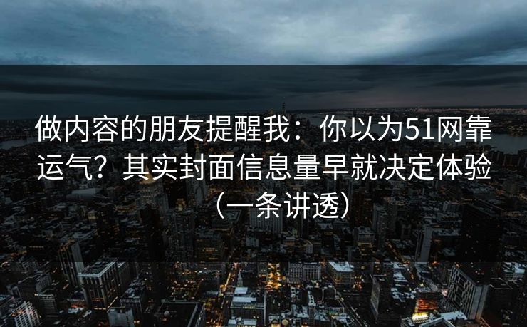 做内容的朋友提醒我:你以为51网靠运气?其实封面信息量早就决定体验(一条讲透) 做内容的朋友提醒我:你以为51网靠运气?其实封面信息量早就决定体验(一条讲透)