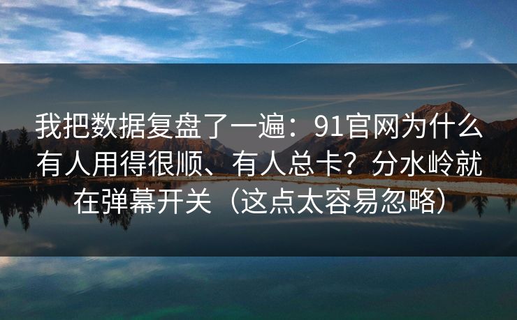 我把数据复盘了一遍:91官网为什么有人用得很顺、有人总卡?分水岭就在弹幕开关(这点太容易忽略) 我把数据复盘了一遍:91官网为什么有人用得很顺、有人总卡?分水岭就在弹幕开关(这点太容易忽略)