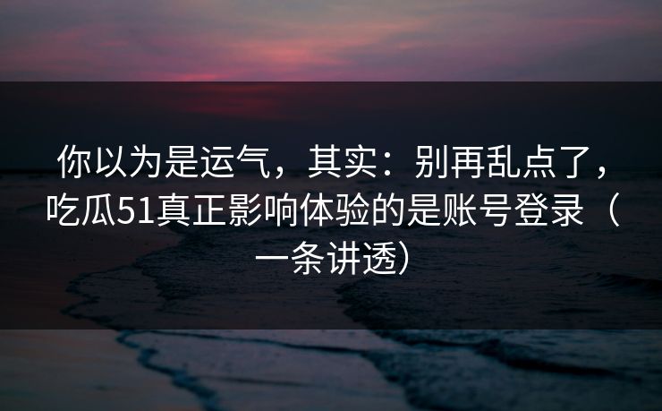你以为是运气，其实：别再乱点了，吃瓜51真正影响体验的是账号登录（一条讲透）