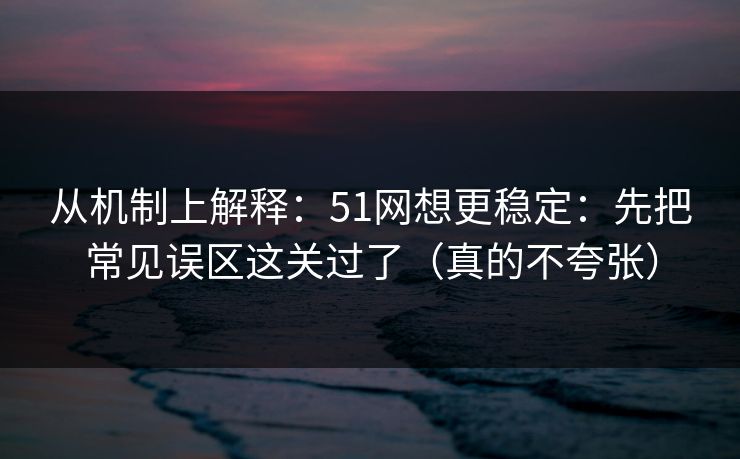 从机制上解释：51网想更稳定：先把常见误区这关过了（真的不夸张）