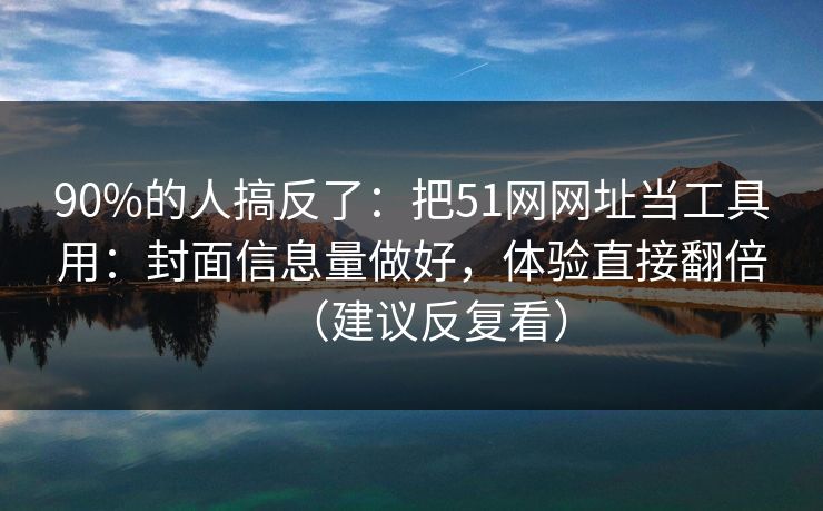 90%的人搞反了：把51网网址当工具用：封面信息量做好，体验直接翻倍（建议反复看）