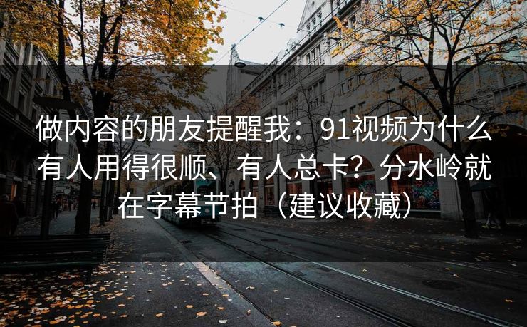 做内容的朋友提醒我：91视频为什么有人用得很顺、有人总卡？分水岭就在字幕节拍（建议收藏）