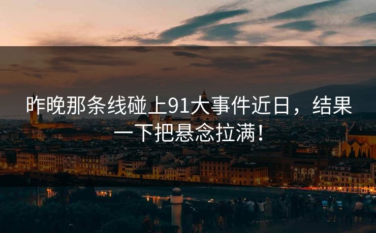 昨晚那条线碰上91大事件近日,结果一下把悬念拉满! 昨晚那条线碰上91大事件近日,结果一下把悬念拉满!
