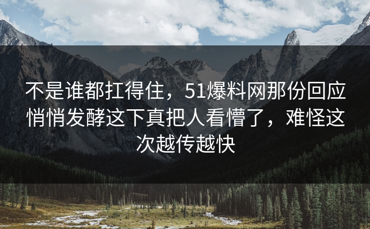 不是谁都扛得住,51爆料网那份回应悄悄发酵这下真把人看懵了,难怪这次越传越快 不是谁都扛得住,51爆料网那份回应悄悄发酵这下真把人看懵了,难怪这次越传越快