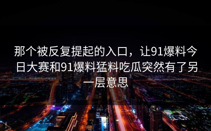 那个被反复提起的入口,让91爆料今日大赛和91爆料猛料吃瓜突然有了另一层意思 那个被反复提起的入口,让91爆料今日大赛和91爆料猛料吃瓜突然有了另一层意思